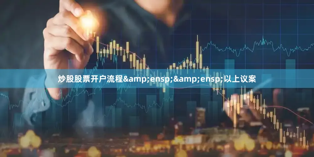 炒股股票开户流程&ensp;&ensp;以上议案