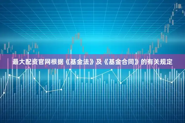最大配资官网根据《基金法》及《基金合同》的有关规定