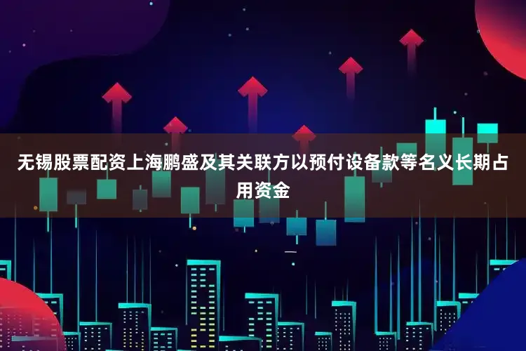 无锡股票配资上海鹏盛及其关联方以预付设备款等名义长期占用资金