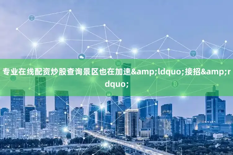 专业在线配资炒股查询景区也在加速&ldquo;接招&rdquo;