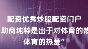 配资优秀炒股配资门户当赞助商纯粹是出于对体育的热爱”