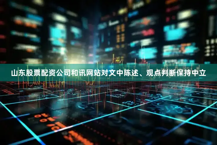 山东股票配资公司和讯网站对文中陈述、观点判断保持中立