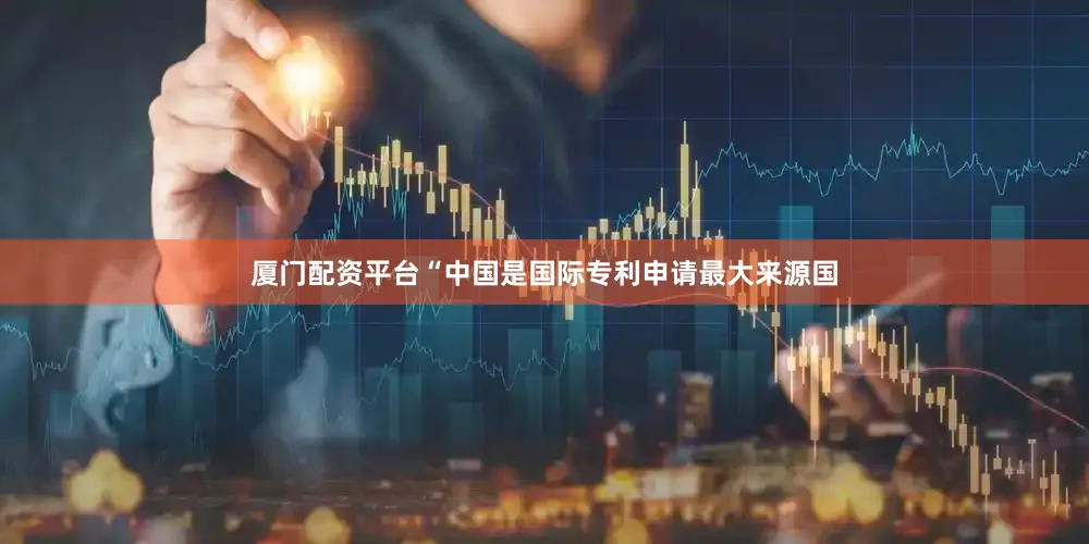 厦门配资平台“中国是国际专利申请最大来源国