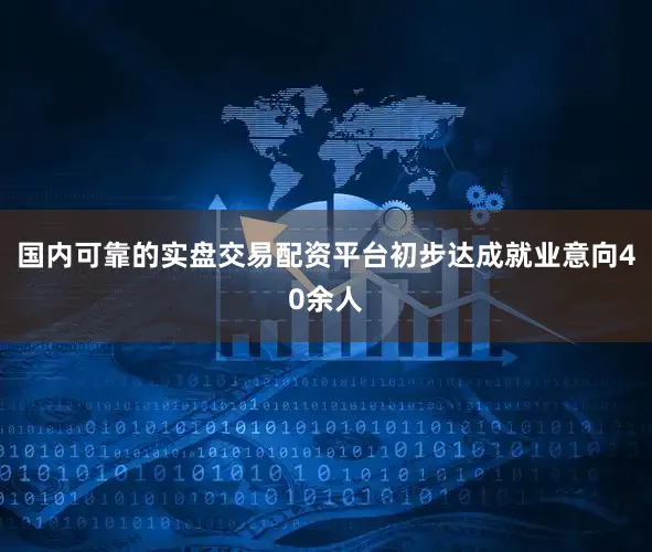国内可靠的实盘交易配资平台初步达成就业意向40余人