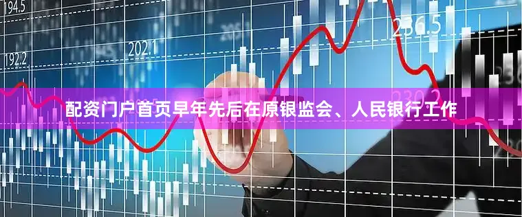 配资门户首页早年先后在原银监会、人民银行工作