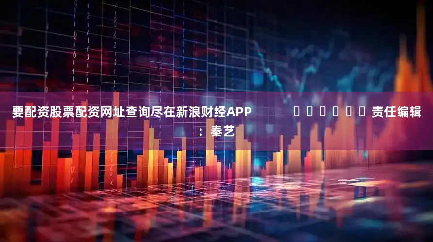 要配资股票配资网址查询尽在新浪财经APP            						责任编辑：秦艺