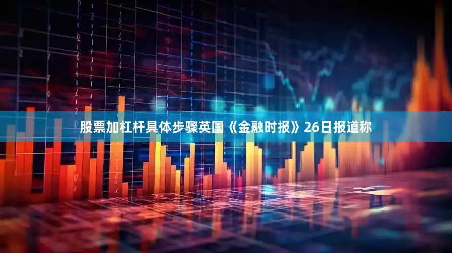 股票加杠杆具体步骤英国《金融时报》26日报道称