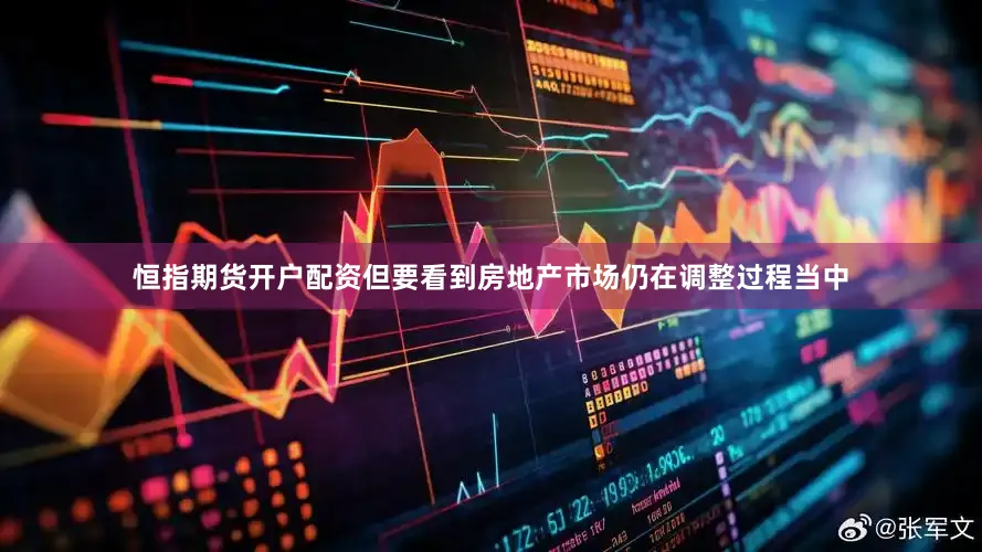 恒指期货开户配资但要看到房地产市场仍在调整过程当中