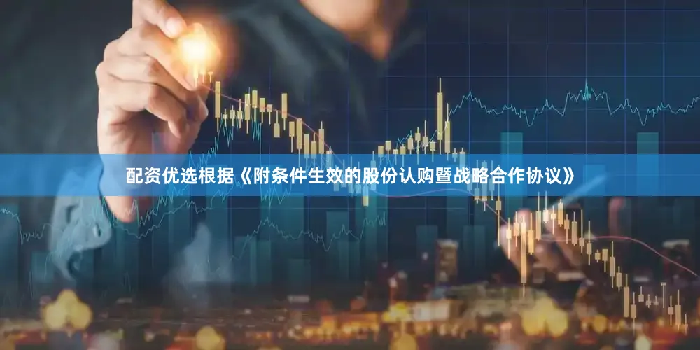 配资优选根据《附条件生效的股份认购暨战略合作协议》