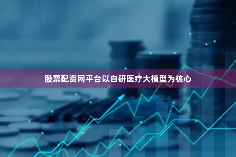 股票配资网平台以自研医疗大模型为核心
