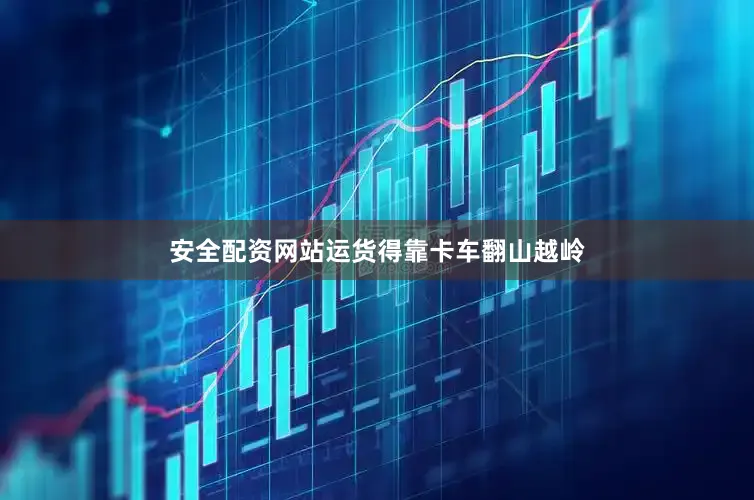 安全配资网站运货得靠卡车翻山越岭