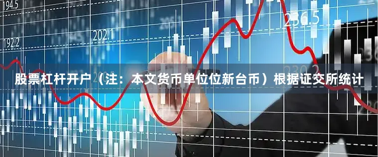 股票杠杆开户（注：本文货币单位位新台币）根据证交所统计