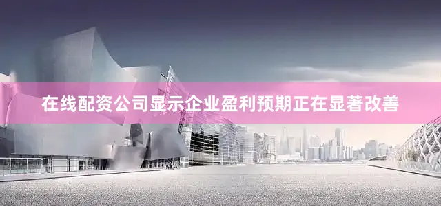在线配资公司显示企业盈利预期正在显著改善