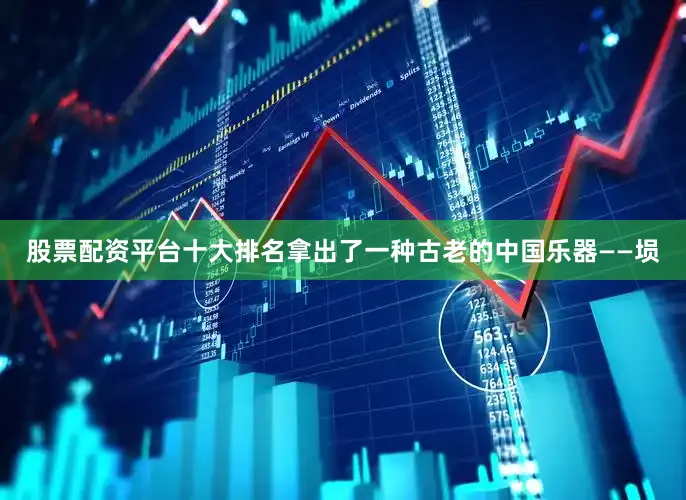 股票配资平台十大排名拿出了一种古老的中国乐器——埙