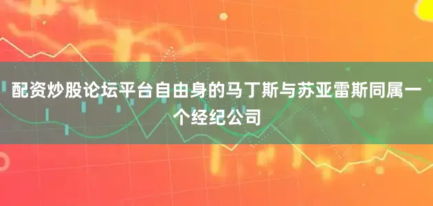 配资炒股论坛平台自由身的马丁斯与苏亚雷斯同属一个经纪公司