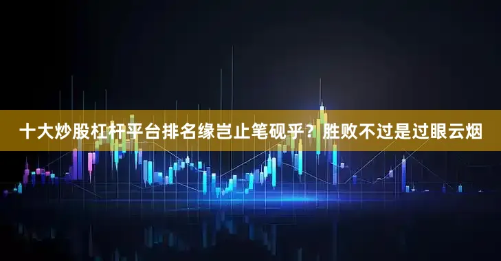 十大炒股杠杆平台排名缘岂止笔砚乎？胜败不过是过眼云烟