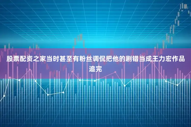 股票配资之家当时甚至有粉丝调侃把他的剧错当成王力宏作品追完