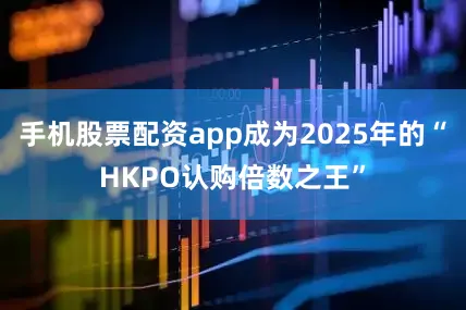 手机股票配资app成为2025年的“HKPO认购倍数之王”