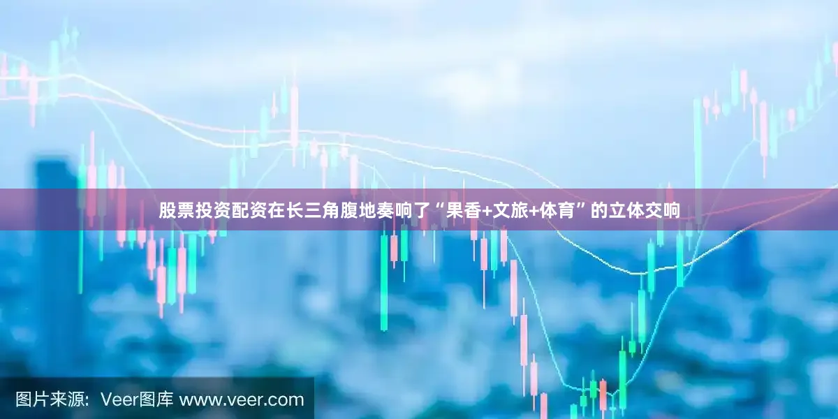 股票投资配资在长三角腹地奏响了“果香+文旅+体育”的立体交响