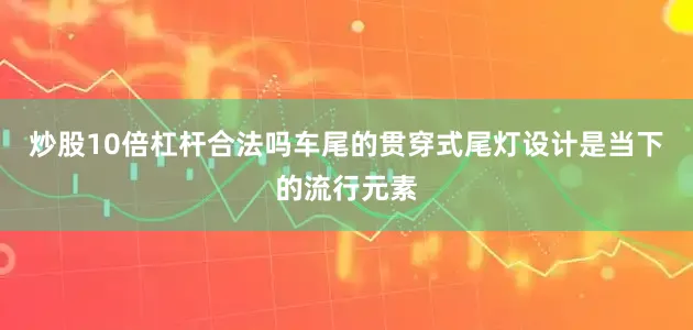 炒股10倍杠杆合法吗车尾的贯穿式尾灯设计是当下的流行元素