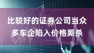 比较好的证券公司当众多车企陷入价格厮杀