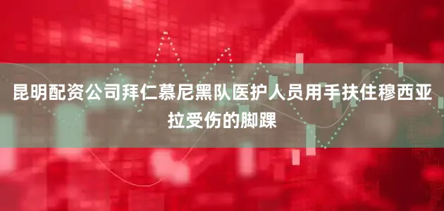 昆明配资公司拜仁慕尼黑队医护人员用手扶住穆西亚拉受伤的脚踝