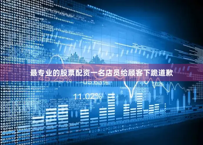 最专业的股票配资一名店员给顾客下跪道歉