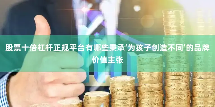 股票十倍杠杆正规平台有哪些秉承‘为孩子创造不同’的品牌价值主张