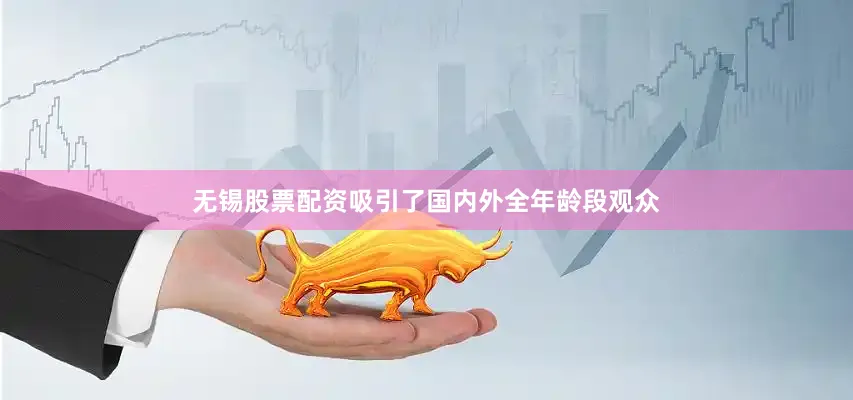 无锡股票配资吸引了国内外全年龄段观众