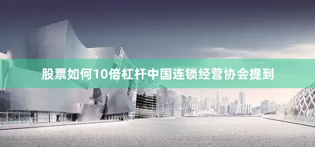 股票如何10倍杠杆中国连锁经营协会提到