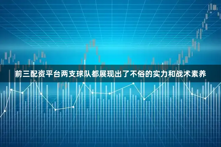 前三配资平台两支球队都展现出了不俗的实力和战术素养