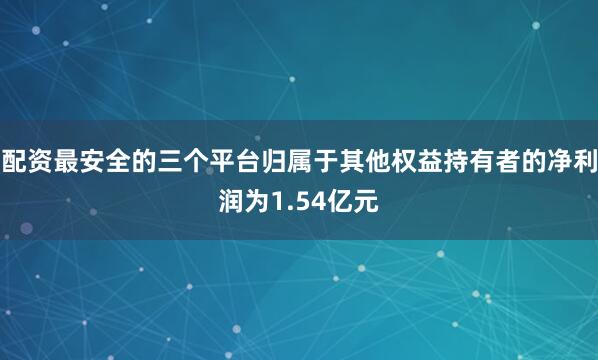 配资最安全的三个平台归属于其他权益持有者的净利润为1.54亿元