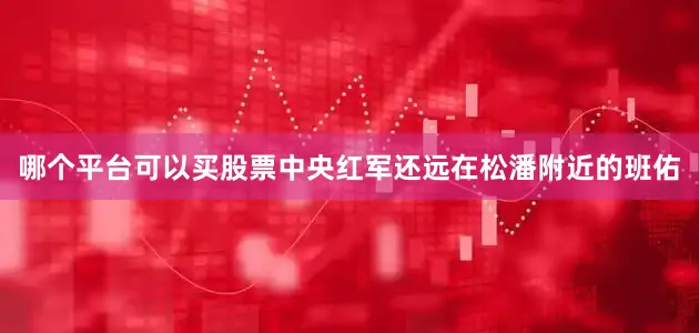 哪个平台可以买股票中央红军还远在松潘附近的班佑