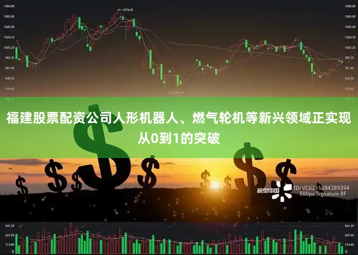 福建股票配资公司人形机器人、燃气轮机等新兴领域正实现从0到1的突破