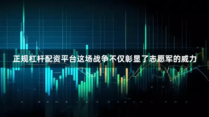 正规杠杆配资平台这场战争不仅彰显了志愿军的威力