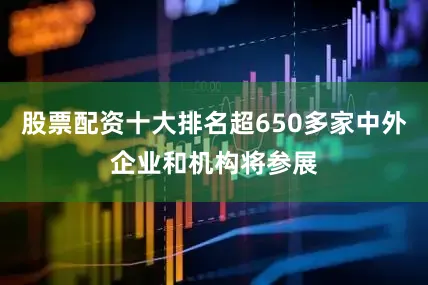 股票配资十大排名超650多家中外企业和机构将参展