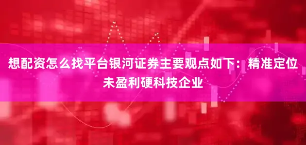想配资怎么找平台银河证券主要观点如下：精准定位未盈利硬科技企业