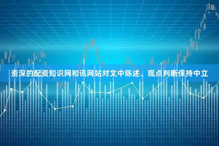 资深的配资知识网和讯网站对文中陈述、观点判断保持中立