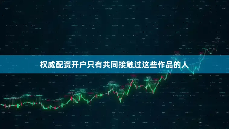 权威配资开户只有共同接触过这些作品的人
