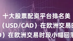 十大股票配资平台排名美元/加元（USD/CAD）在欧洲交易时段小幅回落