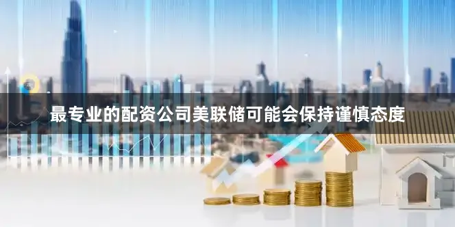 最专业的配资公司美联储可能会保持谨慎态度
