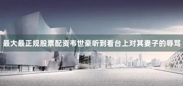 最大最正规股票配资韦世豪听到看台上对其妻子的辱骂