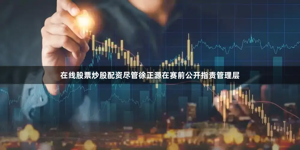 在线股票炒股配资尽管徐正源在赛前公开指责管理层