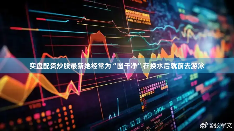 实盘配资炒股最新她经常为“图干净”在换水后就前去游泳