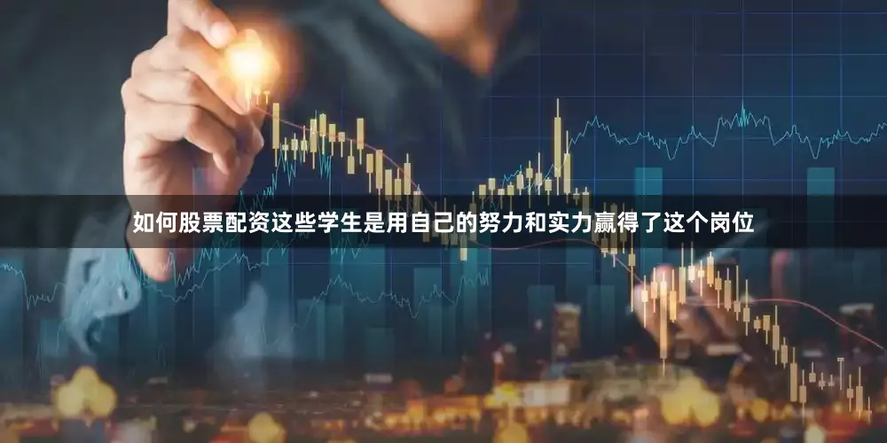 如何股票配资这些学生是用自己的努力和实力赢得了这个岗位