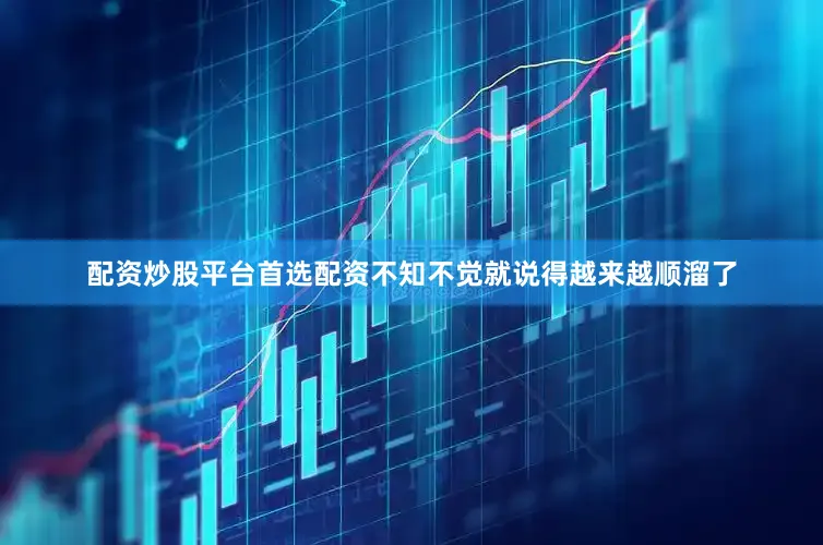 配资炒股平台首选配资不知不觉就说得越来越顺溜了