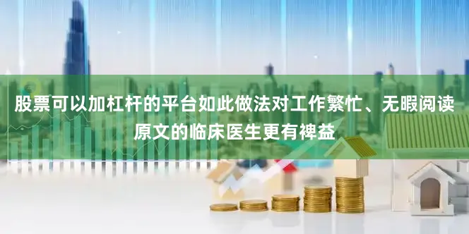 股票可以加杠杆的平台如此做法对工作繁忙、无暇阅读原文的临床医生更有裨益