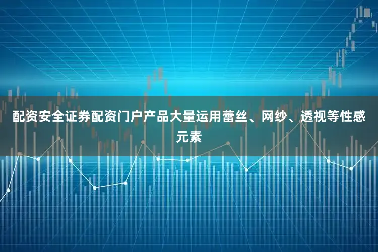 配资安全证券配资门户产品大量运用蕾丝、网纱、透视等性感元素