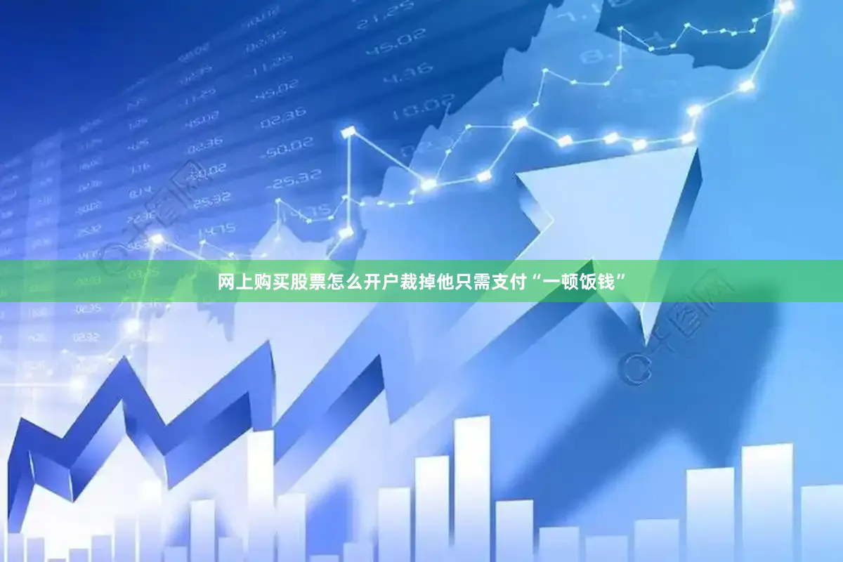 网上购买股票怎么开户裁掉他只需支付“一顿饭钱”