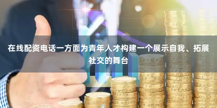 在线配资电话一方面为青年人才构建一个展示自我、拓展社交的舞台